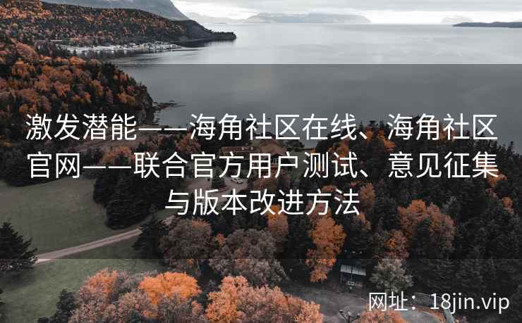 激发潜能——海角社区在线、海角社区官网——联合官方用户测试、意见征集与版本改进方法
