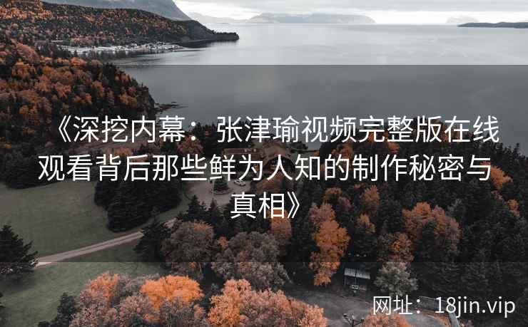 《深挖内幕：张津瑜视频完整版在线观看背后那些鲜为人知的制作秘密与真相》