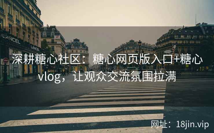 深耕糖心社区：糖心网页版入口+糖心vlog，让观众交流氛围拉满