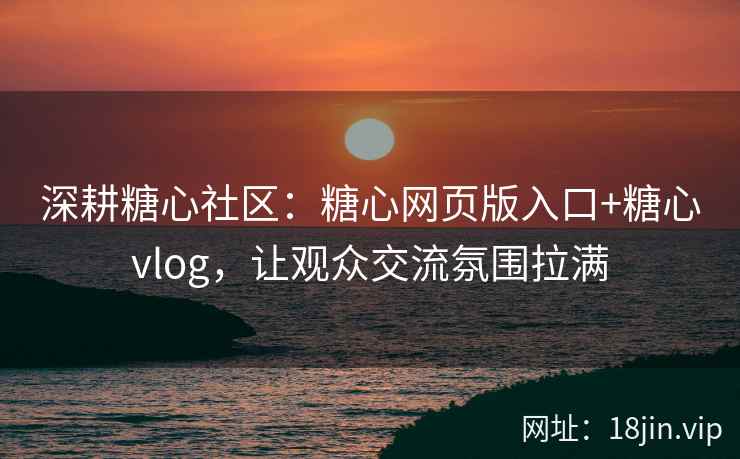 深耕糖心社区：糖心网页版入口+糖心vlog，让观众交流氛围拉满