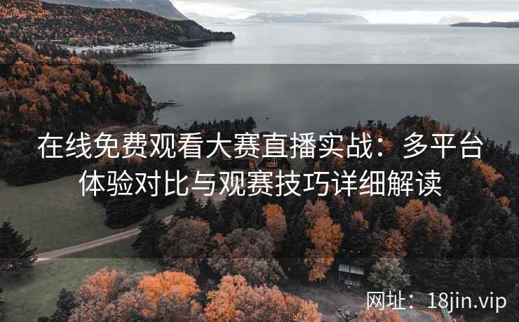 在线免费观看大赛直播实战：多平台体验对比与观赛技巧详细解读