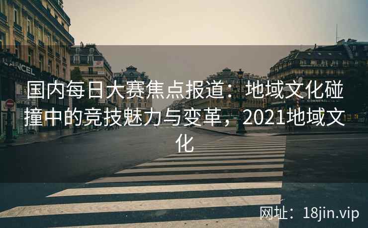 国内每日大赛焦点报道：地域文化碰撞中的竞技魅力与变革，2021地域文化