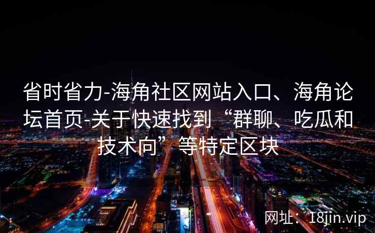 省时省力-海角社区网站入口、海角论坛首页-关于快速找到“群聊、吃瓜和技术向”等特定区块