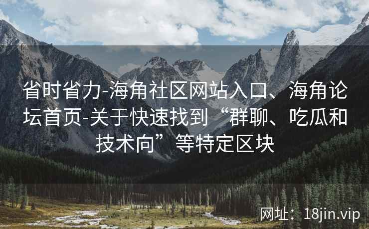 省时省力-海角社区网站入口、海角论坛首页-关于快速找到“群聊、吃瓜和技术向”等特定区块