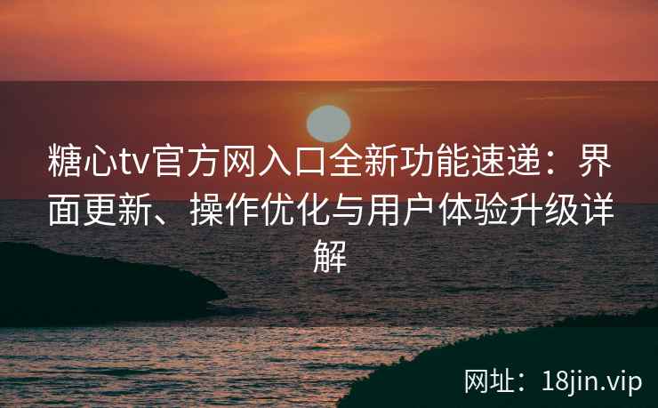 糖心tv官方网入口全新功能速递：界面更新、操作优化与用户体验升级详解