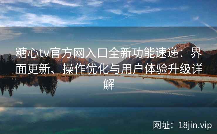糖心tv官方网入口全新功能速递：界面更新、操作优化与用户体验升级详解