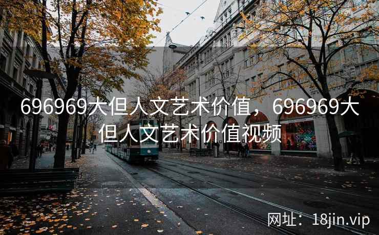 696969大但人文艺术价值，696969大但人文艺术价值视频