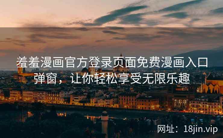 羞羞漫画官方登录页面免费漫画入口弹窗，让你轻松享受无限乐趣