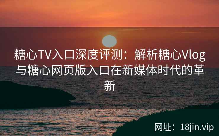 糖心TV入口深度评测：解析糖心Vlog与糖心网页版入口在新媒体时代的革新