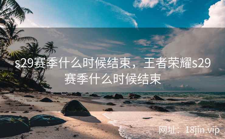 s29赛季什么时候结束，王者荣耀s29赛季什么时候结束