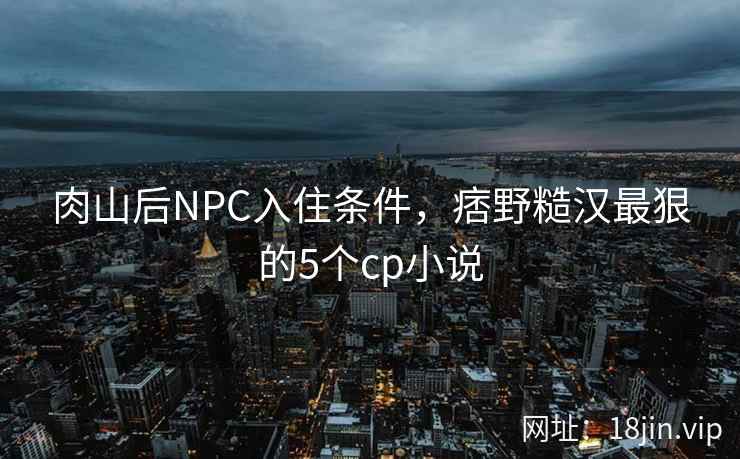 肉山后NPC入住条件，痞野糙汉最狠的5个cp小说