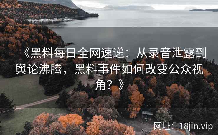 《黑料每日全网速递：从录音泄露到舆论沸腾，黑料事件如何改变公众视角？》