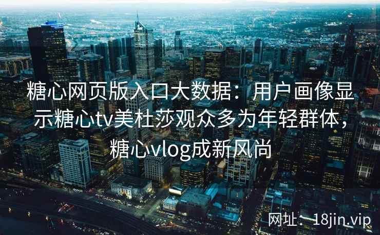 糖心网页版入口大数据：用户画像显示糖心tv美杜莎观众多为年轻群体，糖心vlog成新风尚