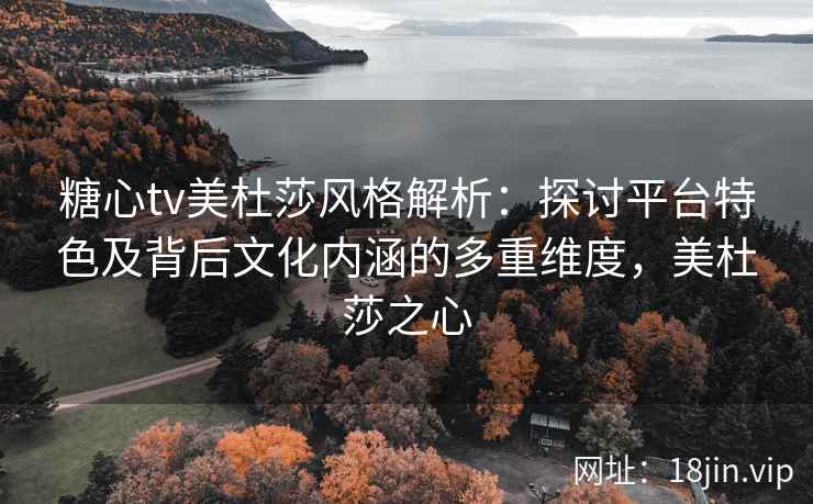 糖心tv美杜莎风格解析：探讨平台特色及背后文化内涵的多重维度，美杜莎之心