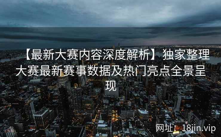 【最新大赛内容深度解析】独家整理大赛最新赛事数据及热门亮点全景呈现