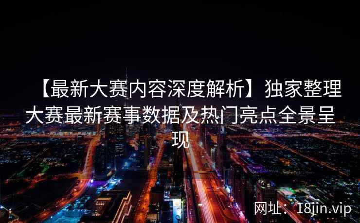 【最新大赛内容深度解析】独家整理大赛最新赛事数据及热门亮点全景呈现