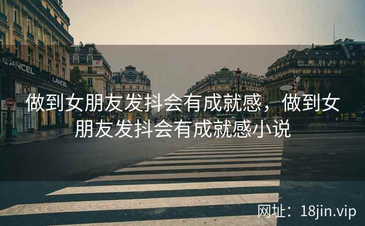 做到女朋友发抖会有成就感，做到女朋友发抖会有成就感小说