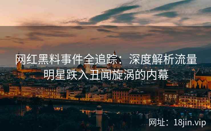 网红黑料事件全追踪：深度解析流量明星跌入丑闻旋涡的内幕