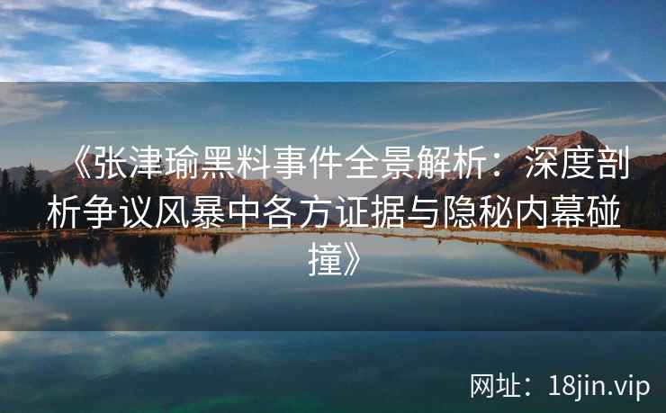 《张津瑜黑料事件全景解析：深度剖析争议风暴中各方证据与隐秘内幕碰撞》