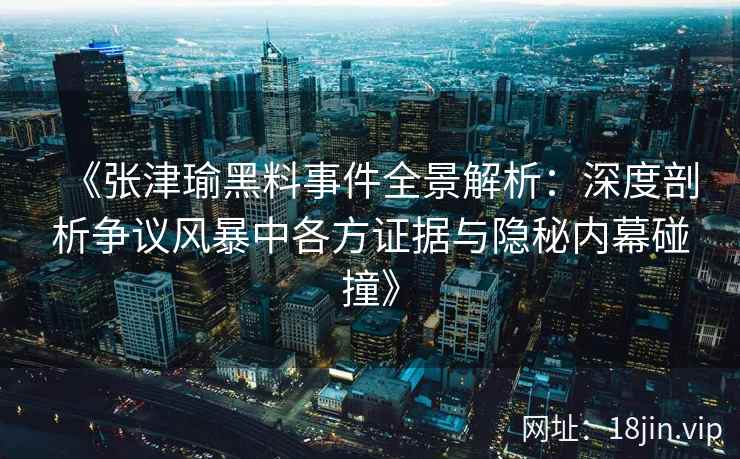 《张津瑜黑料事件全景解析：深度剖析争议风暴中各方证据与隐秘内幕碰撞》