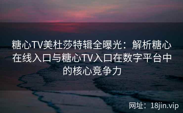 糖心TV美杜莎特辑全曝光：解析糖心在线入口与糖心TV入口在数字平台中的核心竞争力