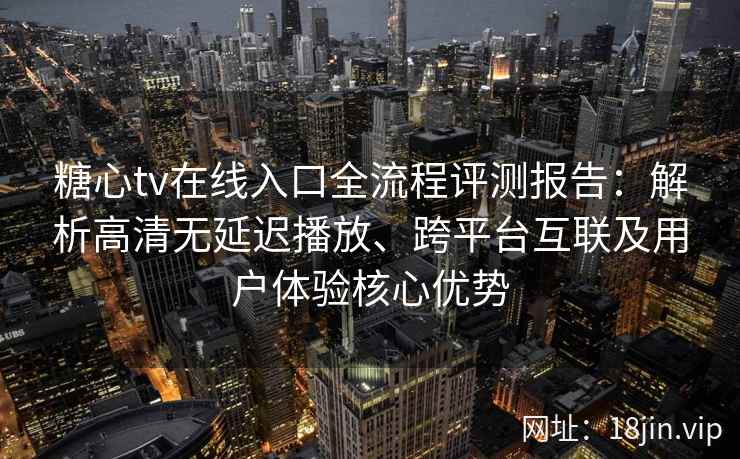 糖心tv在线入口全流程评测报告：解析高清无延迟播放、跨平台互联及用户体验核心优势