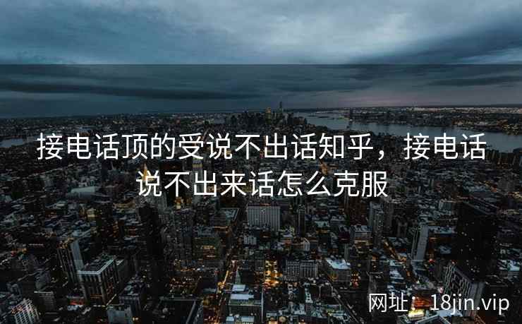 接电话顶的受说不出话知乎，接电话说不出来话怎么克服