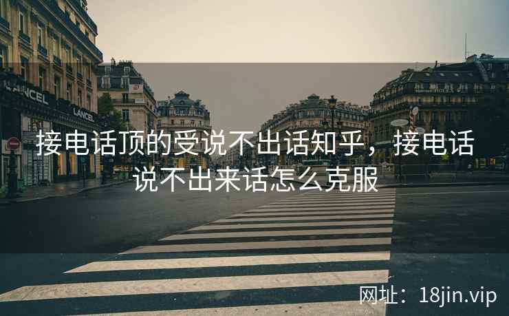 接电话顶的受说不出话知乎，接电话说不出来话怎么克服