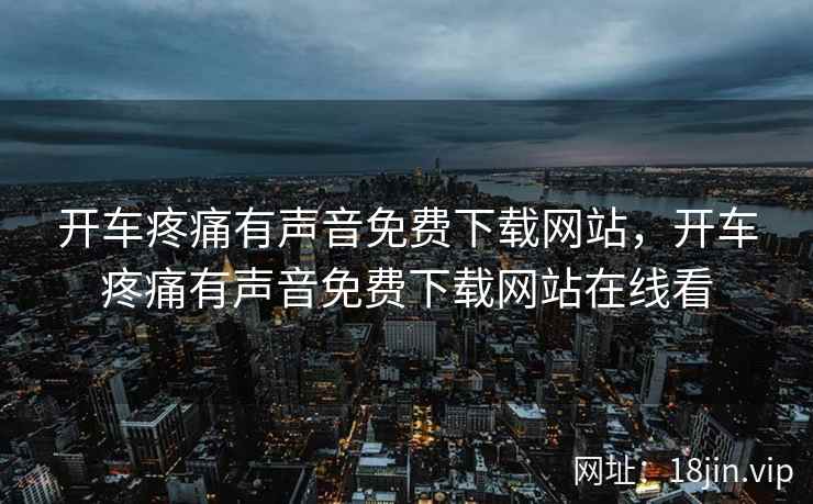 开车疼痛有声音免费下载网站，开车疼痛有声音免费下载网站在线看