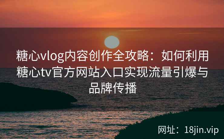 糖心vlog内容创作全攻略：如何利用糖心tv官方网站入口实现流量引爆与品牌传播