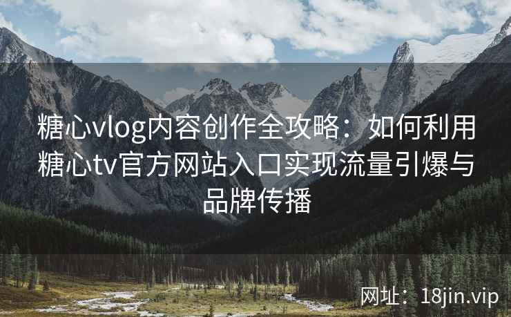 糖心vlog内容创作全攻略：如何利用糖心tv官方网站入口实现流量引爆与品牌传播