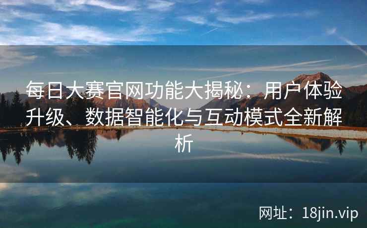 每日大赛官网功能大揭秘：用户体验升级、数据智能化与互动模式全新解析