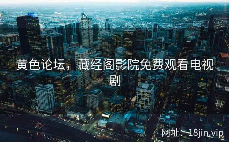 黄色论坛，藏经阁影院免费观看电视剧