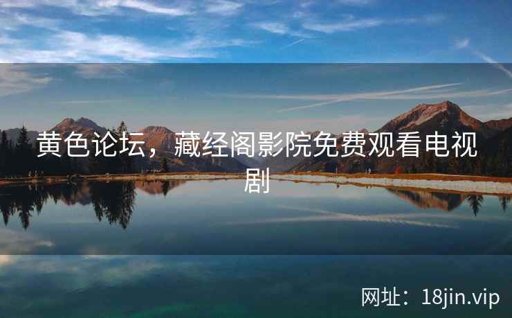 黄色论坛，藏经阁影院免费观看电视剧