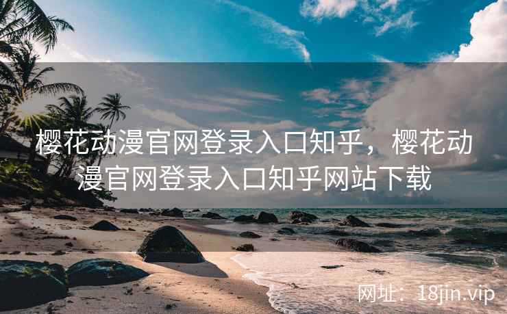樱花动漫官网登录入口知乎，樱花动漫官网登录入口知乎网站下载