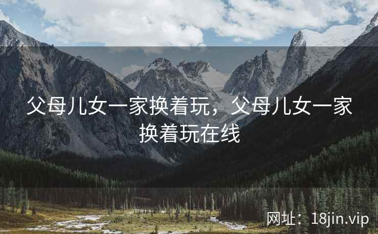 父母儿女一家换着玩，父母儿女一家换着玩在线