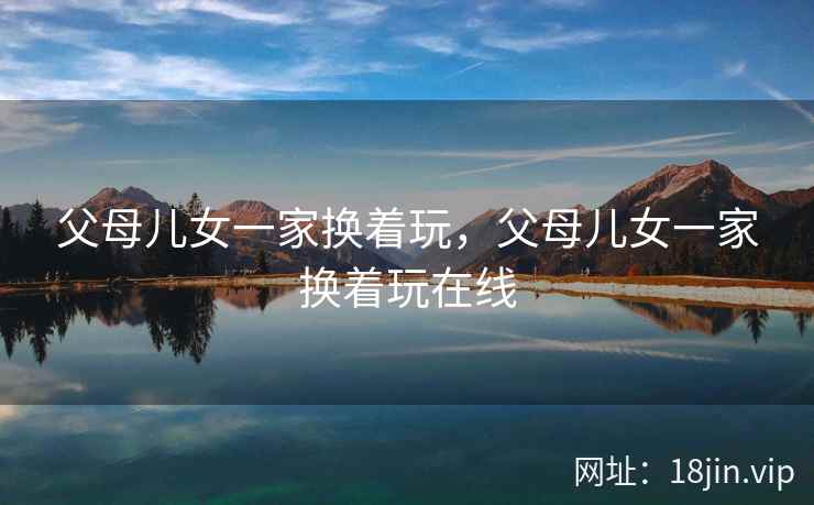父母儿女一家换着玩，父母儿女一家换着玩在线